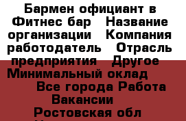 Бармен-официант в Фитнес-бар › Название организации ­ Компания-работодатель › Отрасль предприятия ­ Другое › Минимальный оклад ­ 15 000 - Все города Работа » Вакансии   . Ростовская обл.,Новочеркасск г.